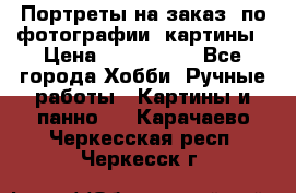 Портреты на заказ( по фотографии)-картины › Цена ­ 400-1000 - Все города Хобби. Ручные работы » Картины и панно   . Карачаево-Черкесская респ.,Черкесск г.